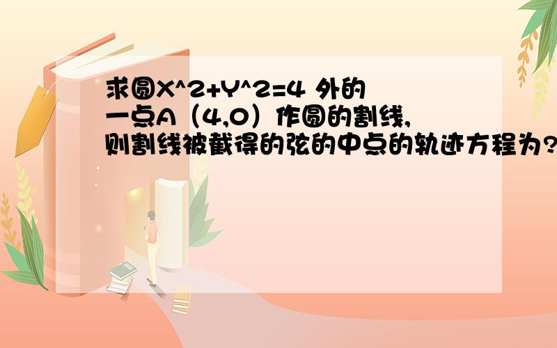 求圆X^2+Y^2=4 外的一点A（4,0）作圆的割线,则割线被截得的弦的中点的轨迹方程为?