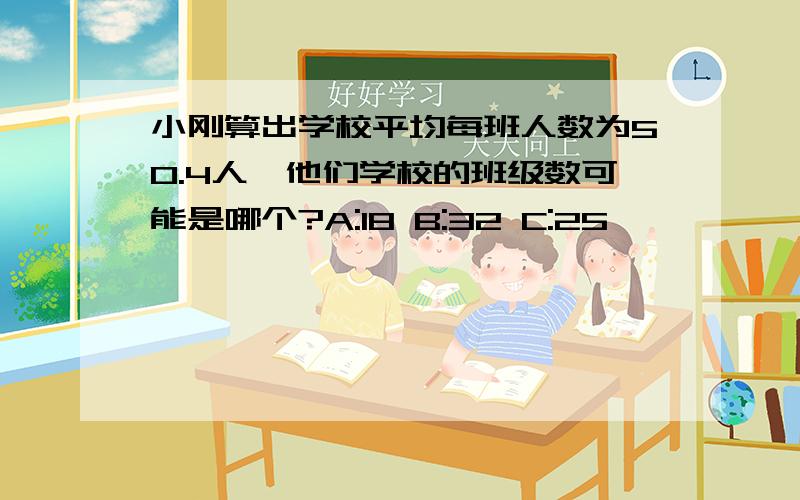 小刚算出学校平均每班人数为50.4人,他们学校的班级数可能是哪个?A:18 B:32 C:25