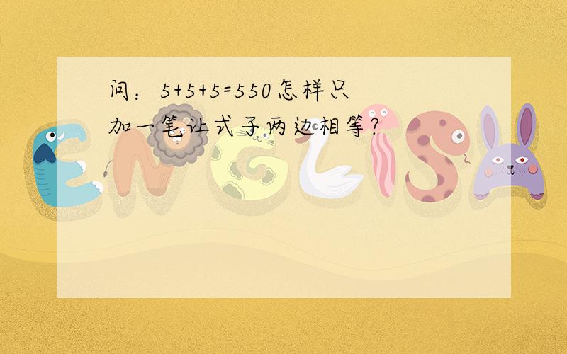 问：5+5+5=550怎样只加一笔让式子两边相等?