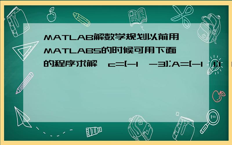 MATLAB解数学规划以前用MATLAB5的时候可用下面的程序求解,c=[-1,-3];A=[-1,1;1,1;2,-1];b=[3;7;8];lb=[0;0;0];ub=1e+10*[1;1;1];x=lp(c,A,b,lb,ub)f=c*x现在用MATLAB7时总提示x=lp(c,A,b,lb,ub)无法识别..是不是换成其他函数