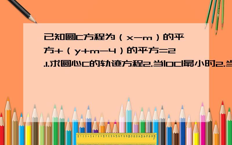 已知圆C方程为（x-m）的平方+（y+m-4）的平方=2.1.求圆心C的轨迹方程2.当|OC|最小时2.当|OC|最小时,求圆C的一般方程（O为坐标原点）.