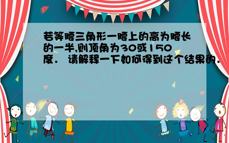 若等腰三角形一腰上的高为腰长的一半,则顶角为30或150度． 请解释一下如何得到这个结果的．