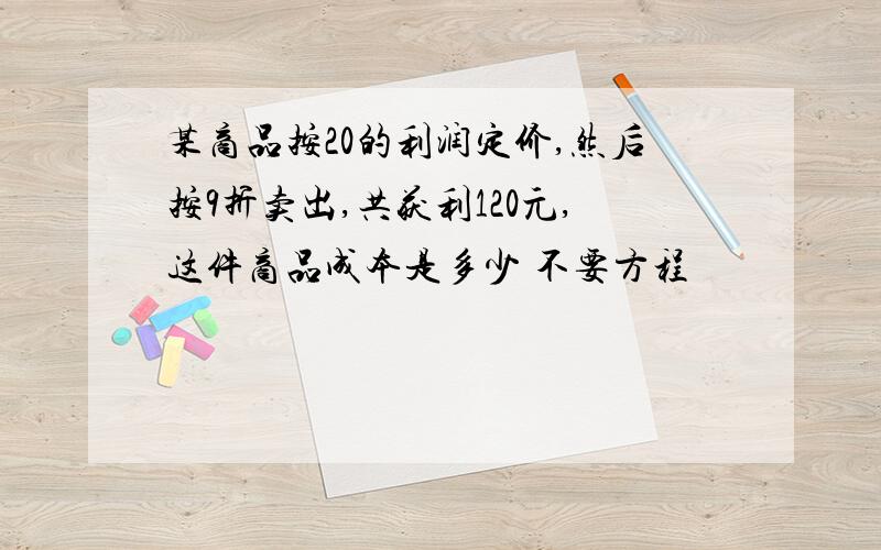 某商品按20的利润定价,然后按9折卖出,共获利120元,这件商品成本是多少 不要方程