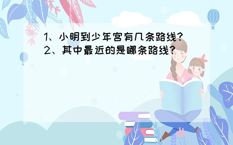 1、小明到少年宫有几条路线?2、其中最近的是哪条路线?