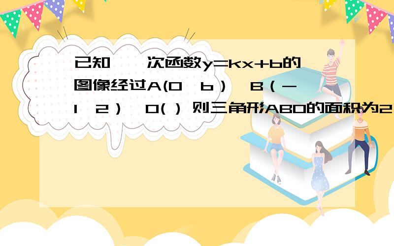 已知,一次函数y=kx+b的图像经过A(0,b）,B（-1,2）,O( ) 则三角形ABO的面积为2,试说明理由题目中横线部分是一段被墨水污染了的无法辨认的文字.根据现有信息,你能否求题目中的解析式?若能,请写