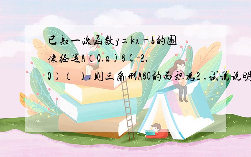 已知一次函数y=kx+b的图像经过A（0,a)B(-2,0）（ ）,则三角形ABO的面积为2 ,试说说明理由,题目中的括号部分是一段被墨水污染了的无法辨别的的文字.根据现有信息,你能否求出题目中的一次函数