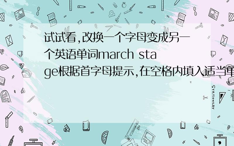 试试看,改换一个字母变成另一个英语单词march stage根据首字母提示,在空格内填入适当单词使句子完整Why not tell me the truth ,Tom?You know how terrible it is to be d_______在下列各句空白处,填上一个与括