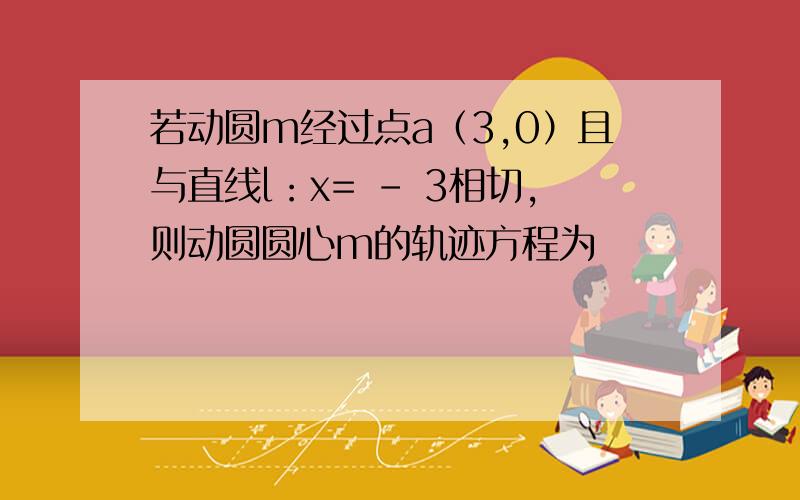 若动圆m经过点a（3,0）且与直线l：x= - 3相切,则动圆圆心m的轨迹方程为