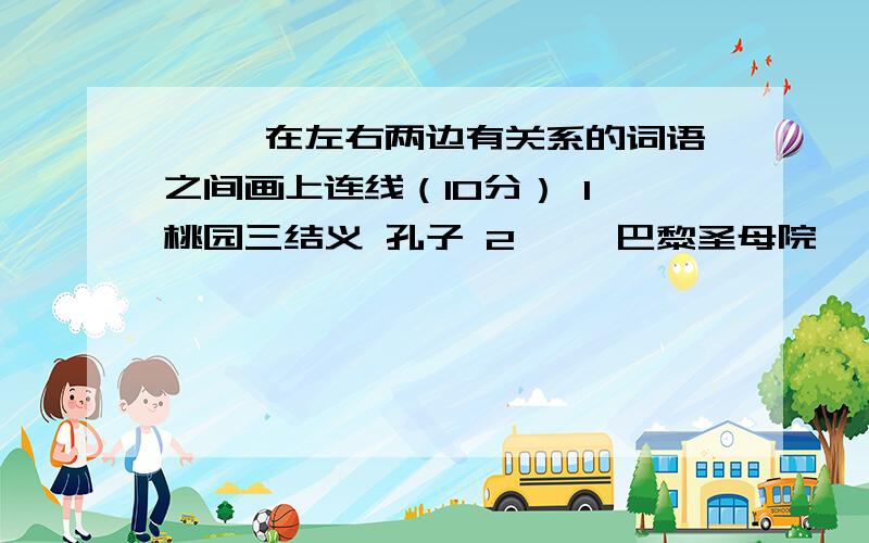 一、 在左右两边有关系的词语之间画上连线（10分） 1、桃园三结义 孔子 2、 《巴黎圣母院》 希尔顿 最后的晚餐 貂蝉 《蒙娜•丽莎》 达•芬奇 卧薪尝胆 刘备 《小红帽》 塞万提斯