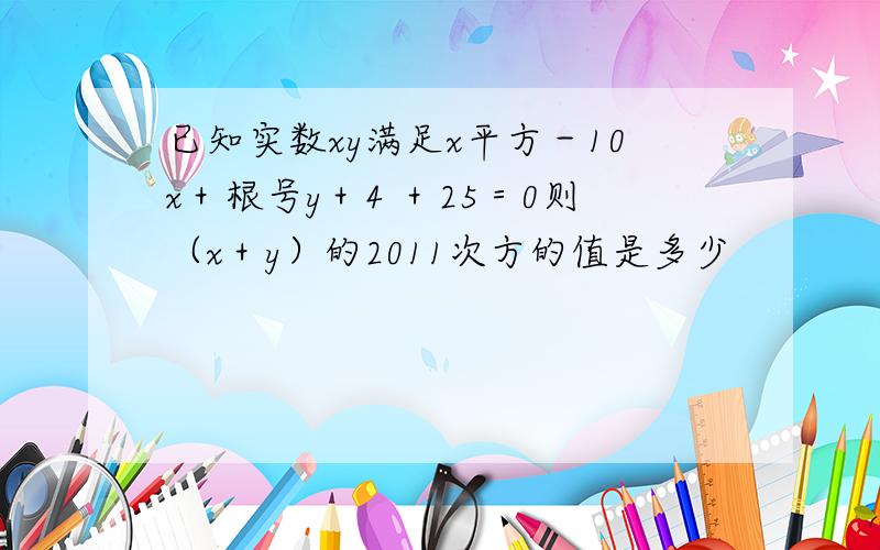 已知实数xy满足x平方－10x＋根号y＋4 ＋25＝0则（x＋y）的2011次方的值是多少