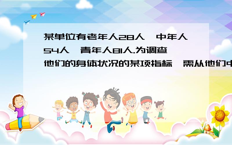 某单位有老年人28人,中年人54人,青年人81人.为调查他们的身体状况的某项指标,需从他们中抽取一个容量为36的样本,则可在老年人中剔除多少人,然后进行分层抽样?（答案为1人,怎么算的?）