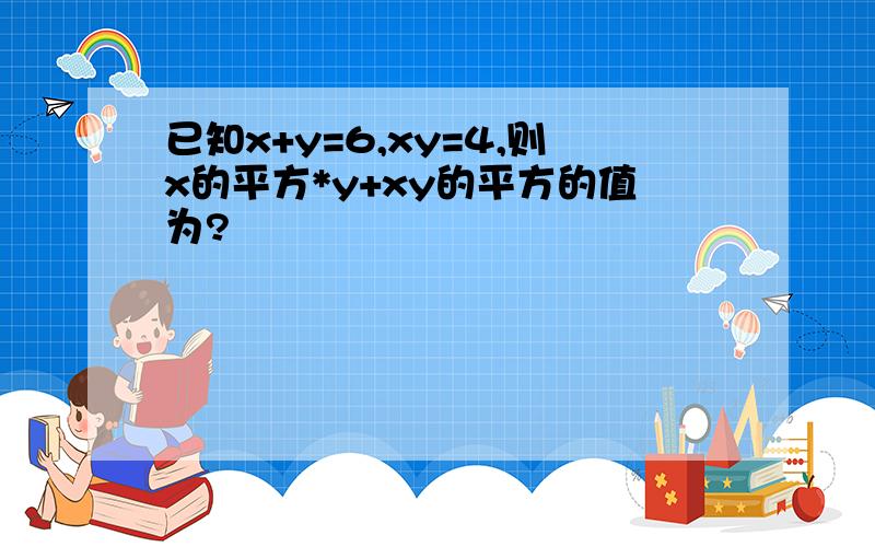 已知x+y=6,xy=4,则x的平方*y+xy的平方的值为?