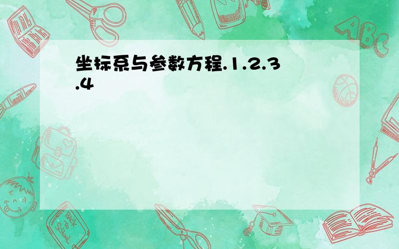 坐标系与参数方程.1.2.3.4