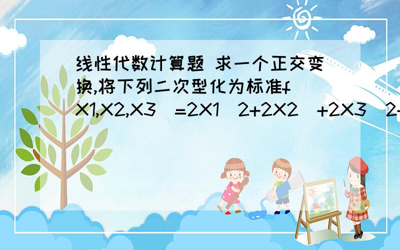 线性代数计算题 求一个正交变换,将下列二次型化为标准f（X1,X2,X3)=2X1^2+2X2^+2X3^2+2X1X2+2X1X3+2X2X3