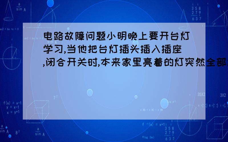 电路故障问题小明晚上要开台灯学习,当他把台灯插头插入插座,闭合开关时,本来家里亮着的灯突然全部熄灭,检查发现空气开关跳闸,造成这一现象的原因是：A 电灯的功率过大B插座处短路C电