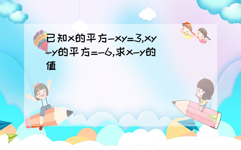 已知x的平方-xy=3,xy-y的平方=-6,求x-y的值