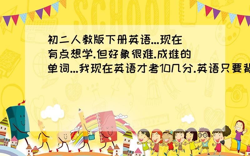 初二人教版下册英语...现在有点想学.但好象很难.成堆的单词...我现在英语才考10几分.英语只要背会单词就行了吗?还有些语法...谁能把语法发给我...