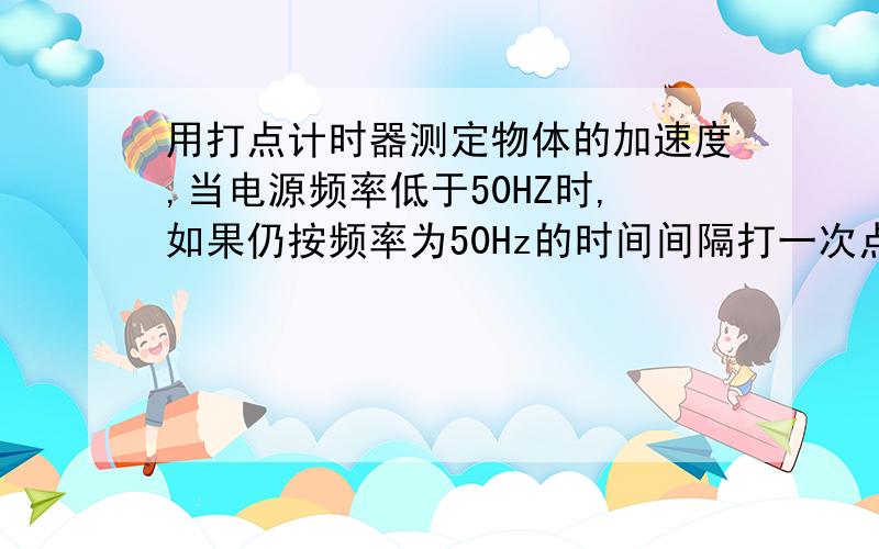 用打点计时器测定物体的加速度,当电源频率低于50HZ时,如果仍按频率为50Hz的时间间隔打一次点计算,则测出的加速度值________(大于,小于,等于50HZ时测出的加速度的值)