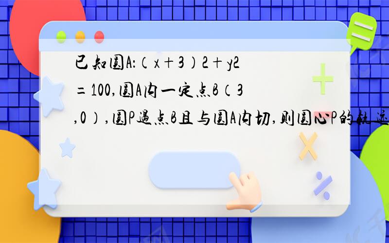 已知圆A：（x+3）2+y2=100,圆A内一定点B（3,0）,圆P过点B且与圆A内切,则圆心P的轨迹方程是多少?故P点的轨迹为以A和B为焦点的椭圆为什么是椭圆啊?