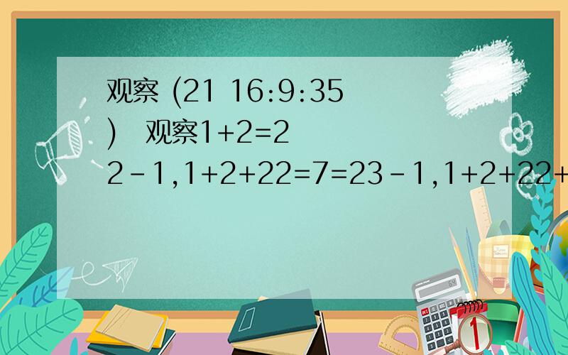 观察 (21 16:9:35) 观察1+2=22-1,1+2+22=7=23-1,1+2+22+23=15=24-1.如果在8×8的棋盘上,在64的方格中顺次放上数1,2,22,23……263,求所有这些数的和,如果232近似值为4.3×29,把上面数的和用科学记数法表示出