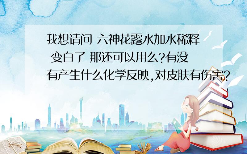 我想请问 六神花露水加水稀释 变白了 那还可以用么?有没有产生什么化学反映,对皮肤有伤害?