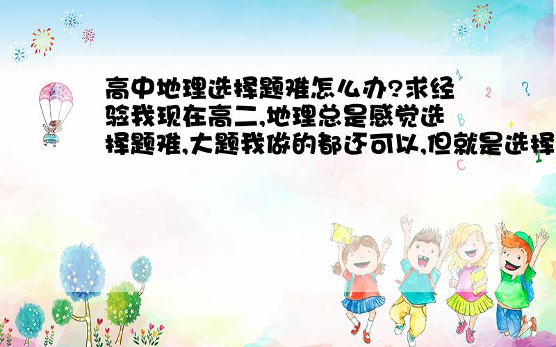 高中地理选择题难怎么办?求经验我现在高二,地理总是感觉选择题难,大题我做的都还可以,但就是选择题不会做,看着那个答案都像,就是不知道那个是正确的.还有一些题压根儿就看不懂什么意