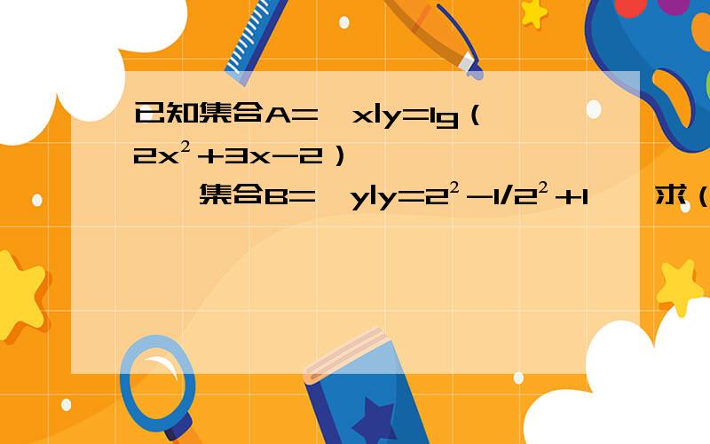 已知集合A={x|y=lg（2x²+3x-2）},集合B={y|y=2²-1/2²+1},求（CrA）U B