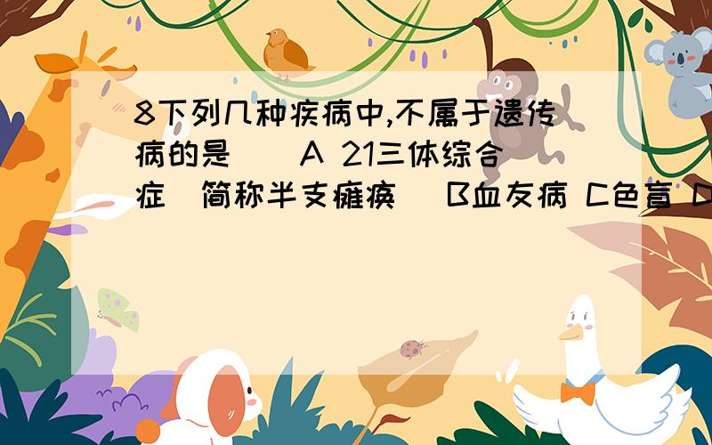 8下列几种疾病中,不属于遗传病的是 （ A 21三体综合症（简称半支瘫痪） B血友病 C色盲 D白化病.