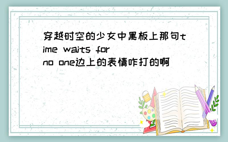 穿越时空的少女中黑板上那句time waits for no one边上的表情咋打的啊