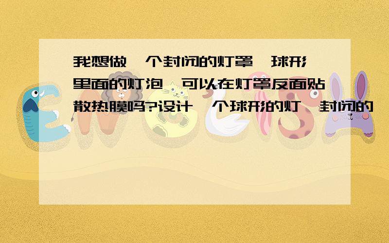 我想做一个封闭的灯罩,球形,里面的灯泡,可以在灯罩反面贴散热膜吗?设计一个球形的灯,封闭的,里面是灯泡,可以贴散热膜吗?