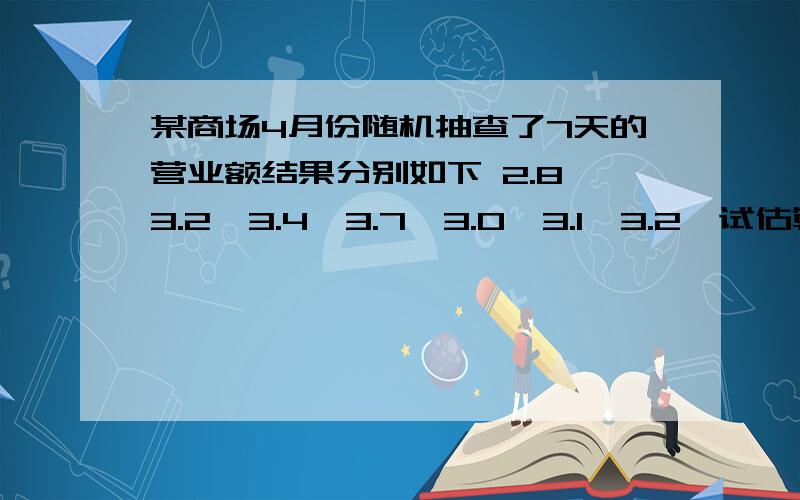 某商场4月份随机抽查了7天的营业额结果分别如下 2.8,3.2,3.4,3.7,3.0,3.1,3.2,试估算4月份的总营额