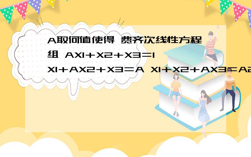 A取何值使得 费齐次线性方程组 AX1＋X2＋X3＝1 X1＋AX2＋X3＝A X1＋X2＋AX3＝A2有唯一解 有无穷解AX1+X2+X3=1X1+AX2+X3=AX1+X2+X3=A2