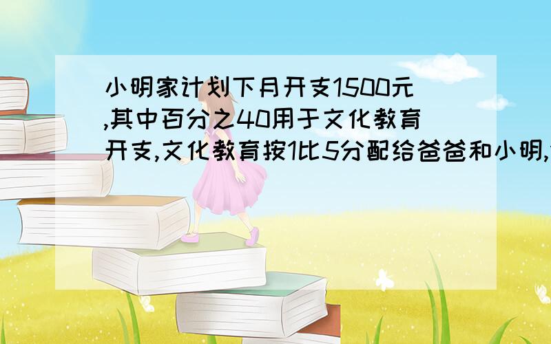 小明家计划下月开支1500元,其中百分之40用于文化教育开支,文化教育按1比5分配给爸爸和小明,分给小明几元