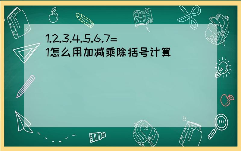 1.2.3.4.5.6.7=1怎么用加减乘除括号计算