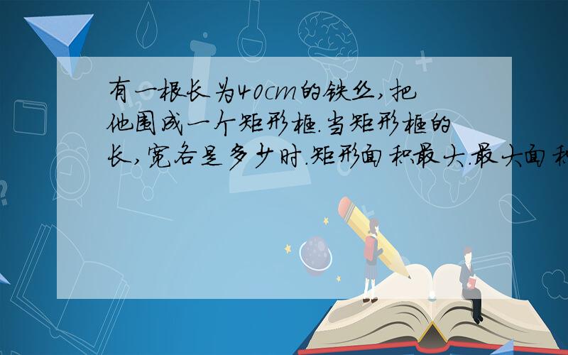 有一根长为40cm的铁丝,把他围成一个矩形框.当矩形框的长,宽各是多少时.矩形面积最大.最大面积是多少RT 设 列式