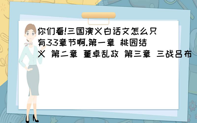 你们看!三国演义白话文怎么只有33章节啊.第一章 桃园结义 第二章 董卓乱政 第三章 三战吕布 第四章 貂蝉除奸 第五章 李郭劫驾 第六章 三让徐州 第七章 曹操迁都 第八章 辕门射戟 第九章