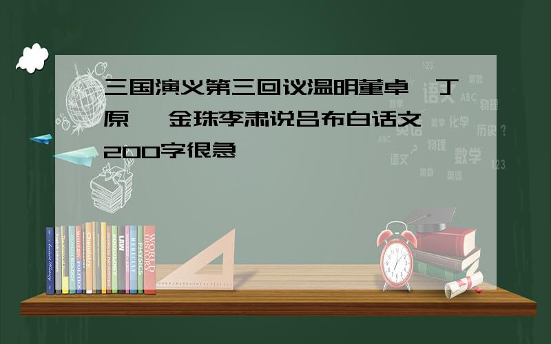 三国演义第三回议温明董卓叱丁原 馈金珠李肃说吕布白话文,200字很急