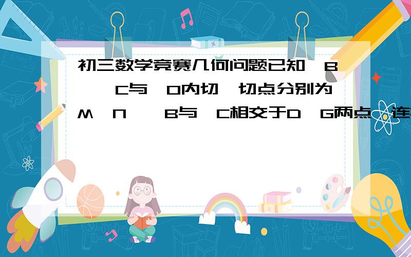 初三数学竞赛几何问题已知⊙B、⊙C与⊙O内切,切点分别为M、N,⊙B与⊙C相交于D、G两点,连接DG交⊙O下方于点K,连接KM,KN分别交⊙B,⊙C于E,F点.求证：EF为⊙B,⊙C的公切线.其实可以自己画图