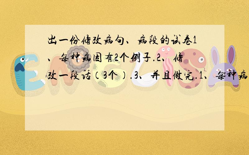 出一份修改病句、病段的试卷1、每种病因有2个例子.2、修改一段话（3个）.3、并且做完.1、每种病因有2个例子。2、修改一段话（3个）。3、并且做完。 有能力的大哥大姐帮帮小妹吧！小妹