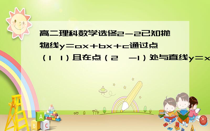 高二理科数学选修2－2已知抛物线y＝ax＋bx＋c通过点（1,1）且在点（2,－1）处与直线y＝x－3相切求abc