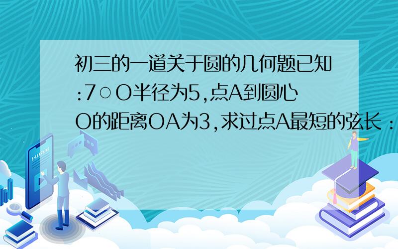 初三的一道关于圆的几何题已知:7○O半径为5,点A到圆心O的距离OA为3,求过点A最短的弦长：