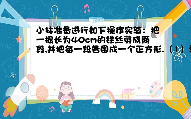 小林准备进行如下操作实验：把一根长为40cm的铁丝剪成两段,并把每一段各围成一个正方形.（1）要使这两个正方形的面积之和等于58cm²,小林该怎么剪.（2）小峰对小林说：“这两个正方