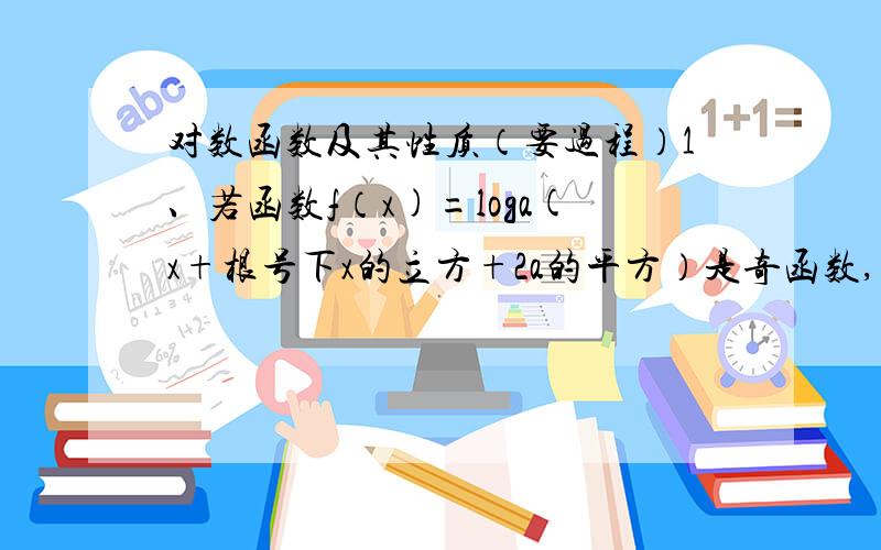 对数函数及其性质（要过程）1、若函数f（x)=loga(x+根号下x的立方+2a的平方）是奇函数,求实数a的值2、若函数y=1/loga(x的平方-ax+3)的定义域为R,求实数a的范围