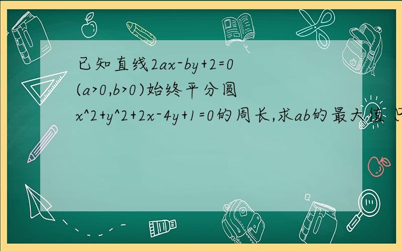 已知直线2ax-by+2=0(a>0,b>0)始终平分圆x^2+y^2+2x-4y+1=0的周长,求ab的最大值 只是解析看不懂(x+1)^2+(y-2)^2=4平方则是直径过圆心(-1,2)所以-2a-2b+2=0a>0,b>01=a+b≥2√ab√ab≤1/2ab≤1/4所以最大值=1/4 过圆心(-1