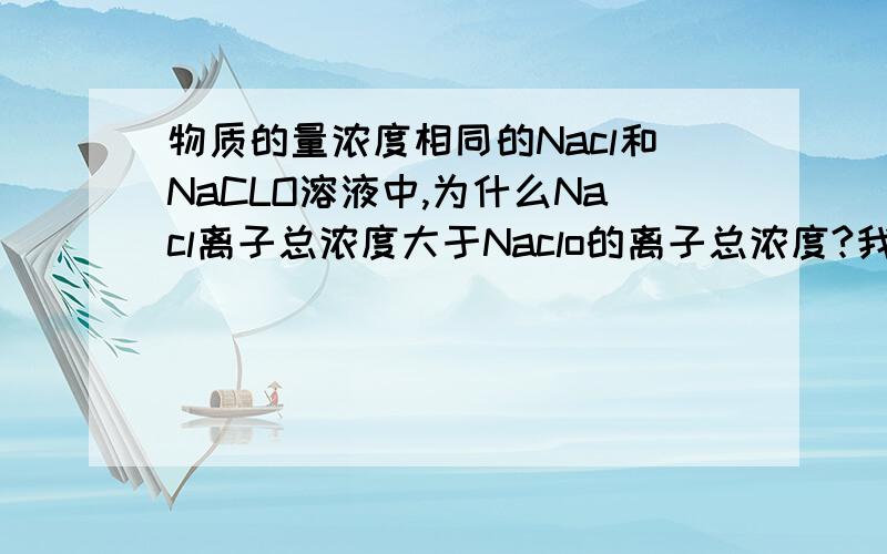 物质的量浓度相同的Nacl和NaCLO溶液中,为什么Nacl离子总浓度大于Naclo的离子总浓度?我知道它会发生：ClO- + H2O 生成（可逆符号）OH- + HClO,可我觉得这样前后比例不是还是一样的嘛