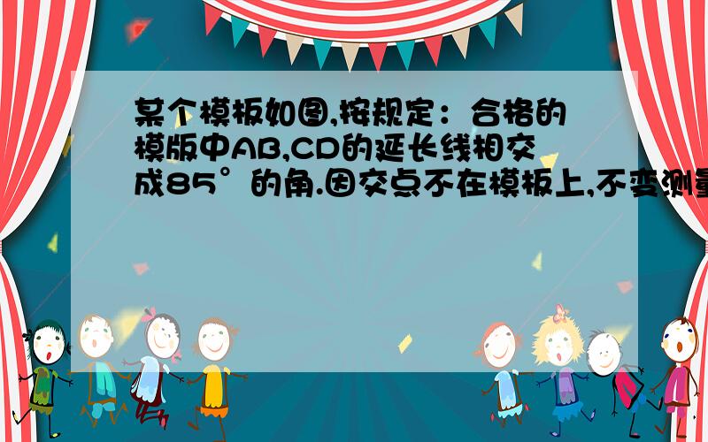 某个模板如图,按规定：合格的模版中AB,CD的延长线相交成85°的角.因交点不在模板上,不变测量,所以工人师傅连接AC,测得∠BAC=32°,∠DCA=72°,就知道这个模板不合格,为什么?