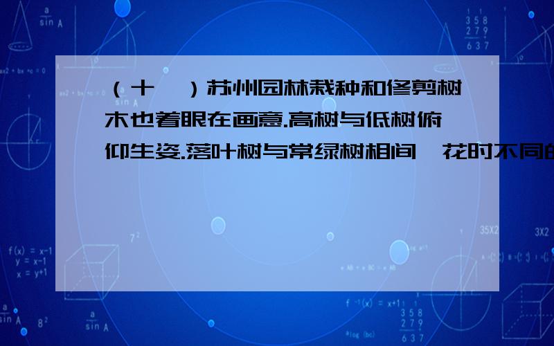 （十一）苏州园林栽种和修剪树木也着眼在画意.高树与低树俯仰生姿.落叶树与常绿树相间,花时不同的多种花树相间,这就一年四季不感到寂寞.没有修剪得像宝塔那样的松柏,没有阅兵似的道