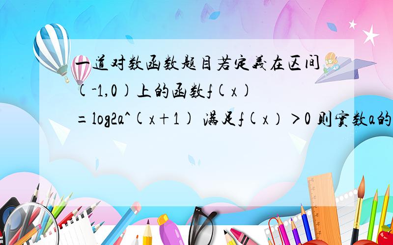 一道对数函数题目若定义在区间(-1,0)上的函数f(x)=log2a^(x+1) 满足f(x）＞0 则实数a的取值范围是?