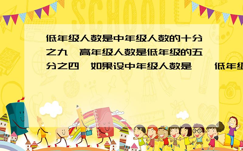 低年级人数是中年级人数的十分之九,高年级人数是低年级的五分之四,如果设中年级人数是一,低年级有多少人,高年级有多少人