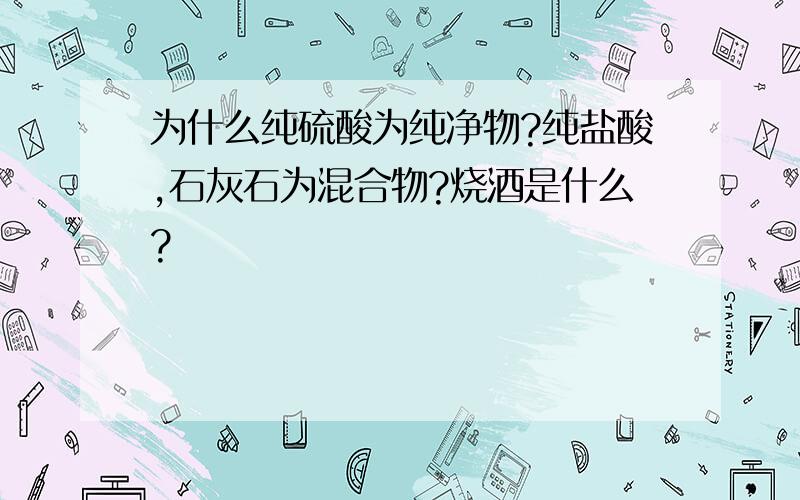 为什么纯硫酸为纯净物?纯盐酸,石灰石为混合物?烧酒是什么?